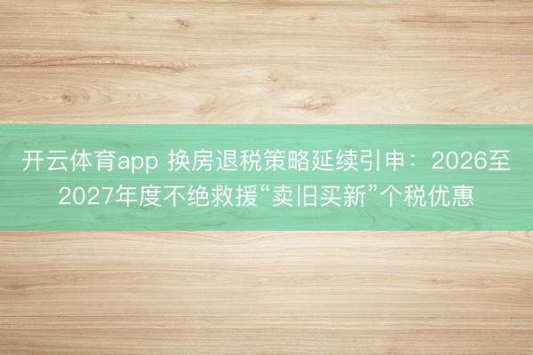 开云体育app 换房退税策略延续引申：2026至2027年度不绝救援“卖旧买新”个税优惠