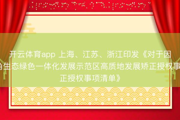 开云体育app 上海、江苏、浙江印发《对于因循长三角生态绿色一体化发展示范区高质地发展矫正授权事项清单》