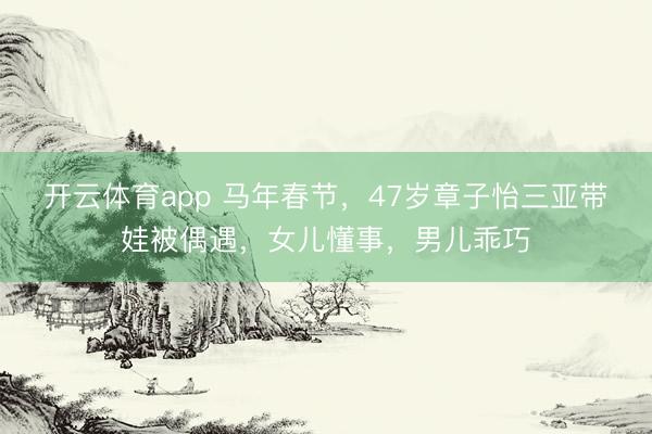 开云体育app 马年春节，47岁章子怡三亚带娃被偶遇，女儿懂事，男儿乖巧