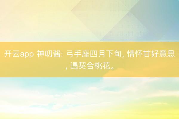 开云app 神叨酱: 弓手座四月下旬, 情怀甘好意思, 遇契合桃花。