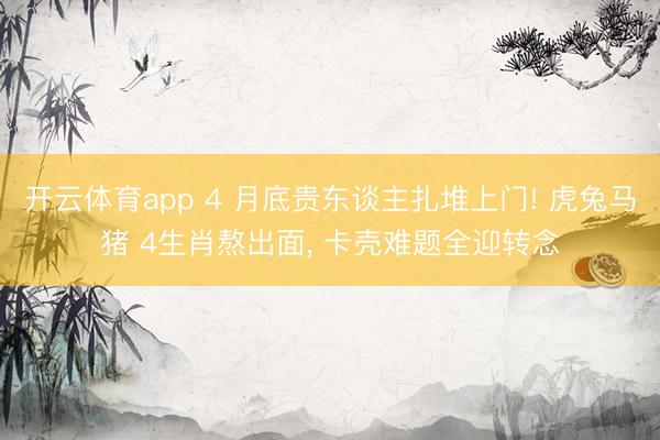 开云体育app 4 月底贵东谈主扎堆上门! 虎兔马猪 4生肖熬出面, 卡壳难题全迎转念