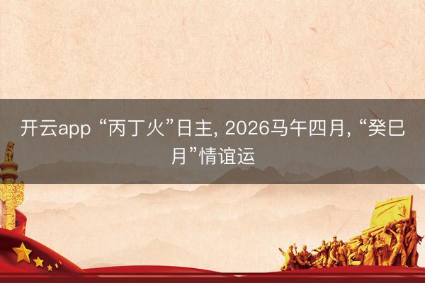 开云app “丙丁火”日主, 2026马午四月, “癸巳月”情谊运