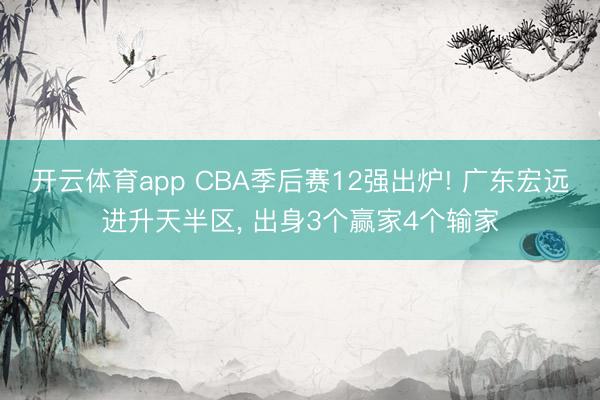 开云体育app CBA季后赛12强出炉! 广东宏远进升天半区, 出身3个赢家4个输家