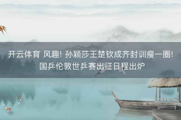 开云体育 风趣! 孙颖莎王楚钦成齐封训瘦一圈! 国乒伦敦世乒赛出征日程出炉