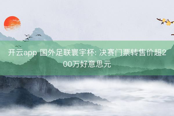 开云app 国外足联寰宇杯: 决赛门票转售价超200万好意思元