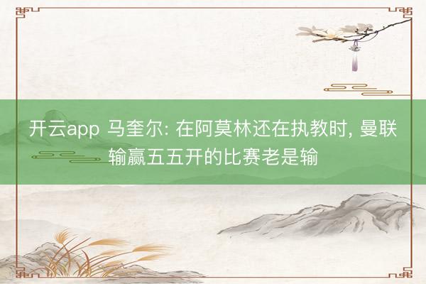 开云app 马奎尔: 在阿莫林还在执教时, 曼联输赢五五开的比赛老是输