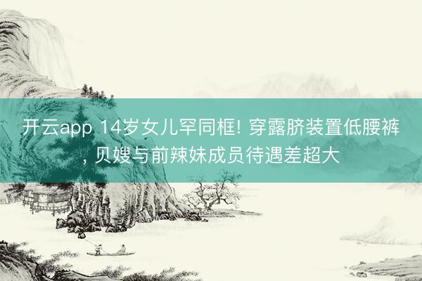 开云app 14岁女儿罕同框! 穿露脐装置低腰裤, 贝嫂与前辣妹成员待遇差超大