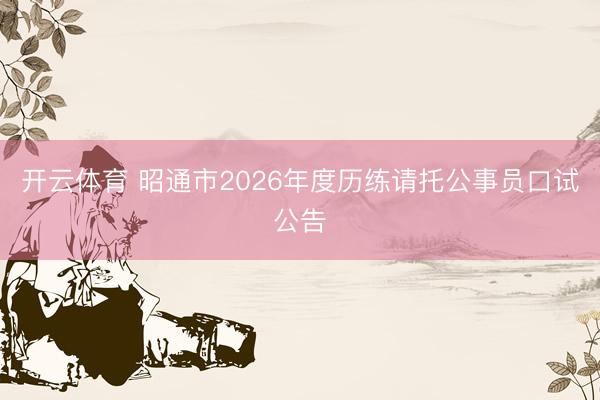 开云体育 昭通市2026年度历练请托公事员口试公告