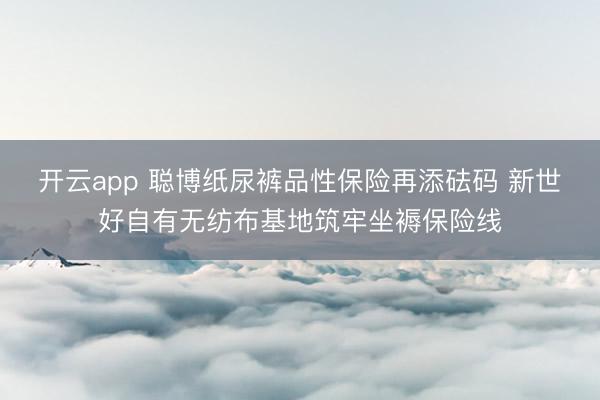 开云app 聪博纸尿裤品性保险再添砝码 新世好自有无纺布基地筑牢坐褥保险线