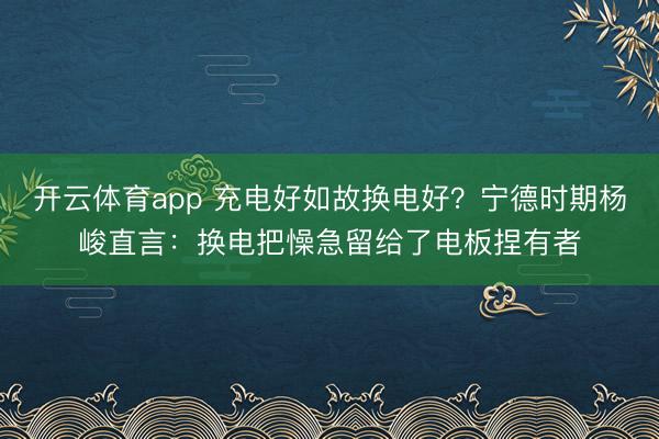 开云体育app 充电好如故换电好？宁德时期杨峻直言：换电把懆急留给了电板捏有者